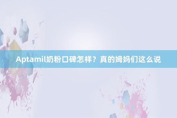 Aptamil奶粉口碑怎样？真的姆妈们这么说